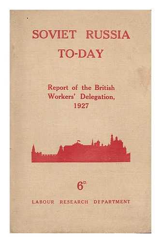 BRITISH WORKERS' DELEGATION TO SOVIET RUSSIA. LABOUR RESEARCH DEPARTMENT - Soviet Russia to-day : the Report of the British Workers' Delegation which visited Soviet Russia for the Tenth Anniversary of the Revolution, November, 1927