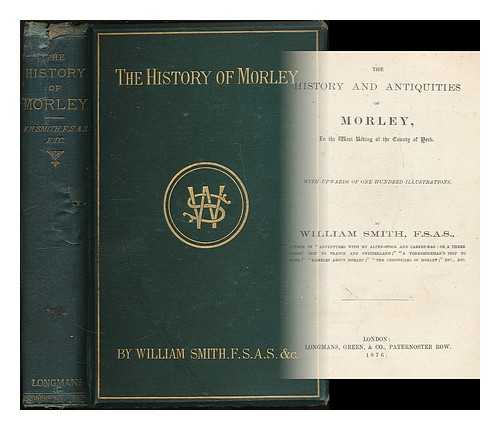 SMITH, WILLIAM (1832-1907) - The history and antiquities of Morley, in the west riding of the county of York / with upwards of one hundred illustrations