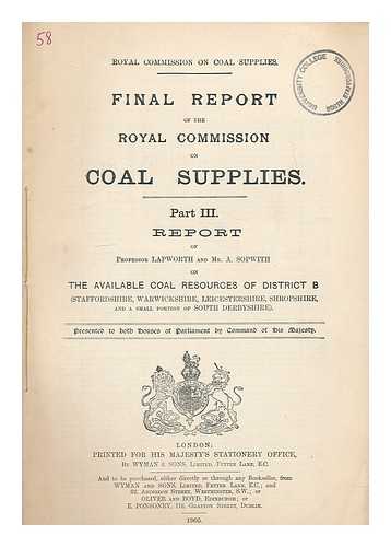 GREAT BRITAIN. ROYAL COMMISSION ON COAL SUPPLIES - Final report of The Royal Commission on Coal Supplies. Part III Reort of Professor Lapworth and Mr. A. Sopwith on the available coal resources of District B (Staffordshire, Warwickshire, Leicestershire, Shropshire, and a small portion of South Derbyshire