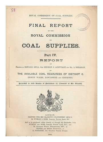 GREAT BRITAIN. ROYAL COMMISSION ON COAL SUPPLIES - Final report of The Royal Commission on Coal Supplies. Part IV Report of Professor Edward Hull, Sir George J. Armytage and Mr. A. Strahan, on the available coal resources of District C (North Wales, Lancashire and Cheshire)