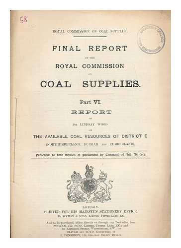 GREAT BRITAIN. ROYAL COMMISSION ON COAL SUPPLIES - Final report of The Royal Commission on Coal Supplies. Part VI Report of Lindsay Wood on the available coal resources of District E (Northumberland, Durham and Cumberland)