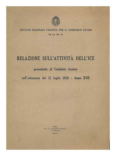 ISTITUTO NAZIONALE FASCISTA PER IL COMMERCIO ESTERO - Relazione sull' attivita dell' ICE presentata al Comitato tecnico nell' adunanza del 12 luglio 1939 - Anno XVII