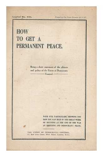 UNION OF DEMOCRATIC CONTROL - How to get a permanent peace : being a short statement of the objects and policy, etc.