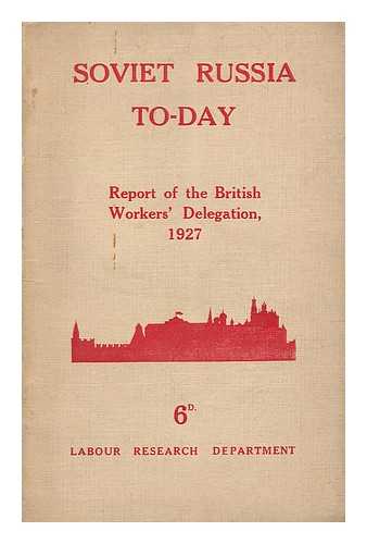 British Workers' Delegation To The U. S. S. R. - Soviet Russia Today : the Report of the British Workers' Delegation Which Visited Soviet Russia for the Tenth Anniversary of the Revolution, November, 1927