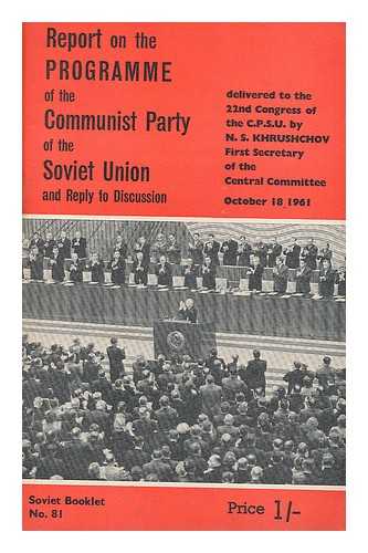 KHRUSHCHOV, NIKITA SERGEEVICH (1894-). CONGRESS OF THE COMMUNIST PARTY OF THE SOVIET UNION (20TH : 1956 : MOSCOW) - Report on the programme of the Communist Party of the Soviet Union : delivered by N. S. Khrushchov, First Secretary of the Central Committee of the C.P.S.U. to the 22nd Congress of the C.P.S.U., October 18, 1961, and reply to discussion, October 27, 1961