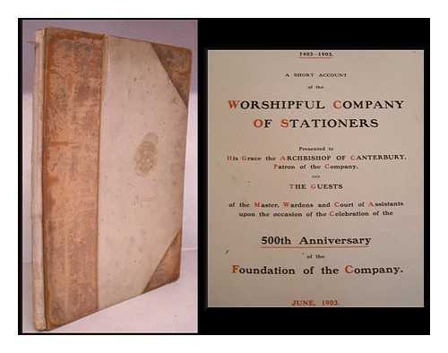 STATIONERS' COMPANY (LONDON, ENGLAND) - A short account of the Worshipful Company of Stationers : presented to His Grace the Archbishop of Canterbury, patron of the Company, and the guests of the master, wardens and court of assistants upon the occasion of the celebration of the 500th anniversa