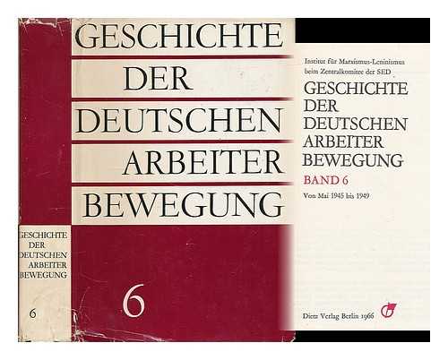 INSTITUT FUR MARXISMUS-LENINISMUS BEIM ZK DER SED - Geschichte der Deutschen Arbeiter Bewegung : Band 6 von Mai 1945 bis 1949