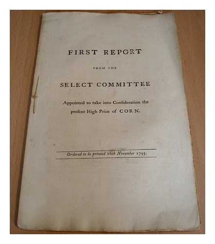 GREAT BRITAIN. PARLIAMENT. HOUSE OF COMMONS. SELECT COMMITTEE - First Report from the Select Committee Appointed to Take into Consideration the Present High Price of Corn