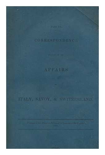 GREAT BRITAIN. PARLIAMENT. HOUSE OF COMMONS - Part VI. Correspondence relating to the affairs of Italy, Savoy, and Switzerland