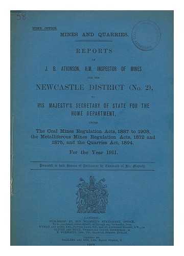 GREAT BRITAIN. PARLIAMENT. HOUSE OF COMMONS - Reports of J. B. Atkinson, H.M. Inspector of Mines for the Newcastle District (No. 2), to His Majesty's Secretary of State for the Home Department... ...under the Coal Mines Regulation Acts, 1887 to 1908, the Metalliferous Mines Regulation Acts, 1872 and 1875, and the Quarries Act, 1894. For the Year 1911