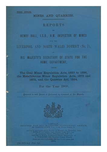 GREAT BRITAIN. PARLIAMENT. HOUSE OF COMMONS - Reports of Henry Hall, I.S.O., H.M. Inspector of Mines for the Liverpool and North Wales District (No. 7), to His Majesty's Secretary of State for the Home Department... ...under the Coal Mines Regulation Acts, 1887 to 1896, the Metalliferous Mines Regulation Acts, 1872 and 1875, the Quarries Act, 1894. For the Year 1909