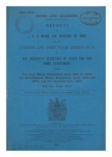 GREAT BRITAIN. PARLIAMENT. HOUSE OF COMMONS - Reports of J. R. R. Wilson, H.M. Inspector of Mines for the Liverpool and North Wales District (No. 6), to His Majesty's Secretary of State for the Home Department... ...under the Coal Mines Regulation Acts, 1887 to 1908, the Metalliferous Mines Regulation Acts, 1872 and 1875, the Quarries Act, 1894. For the Year 1912