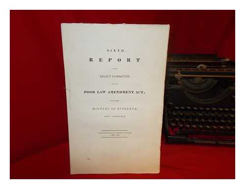 GREAT BRITAIN. PARLIAMENT. HOUSE OF COMMONS - Sixth report from Select Committee on the Poor Law Amendment Act; with the minutes of evidence and appendix