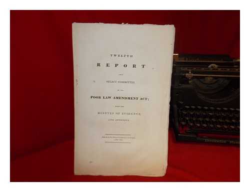 GREAT BRITAIN. PARLIAMENT. HOUSE OF COMMONS - Twelfth report from Select Committee on the Poor Law Amendment Act; with the minutes of evidence and appendix