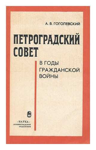 GOGOLEVSKIY, A. V. - Petrogradskiy Sovet v Gody Grazhdanskoy Voyny [The Petrograd soviet During the Civil War. Language: Russian]