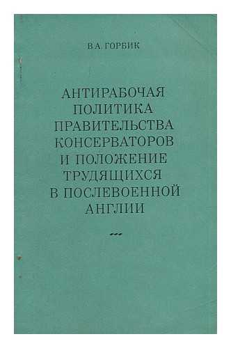 GORBIK, V. A. - Anti Rabochaya politika pravitel'stva konservatorov i polozheniye trudyashchikhsya anglii [Anti-labor policy the Conservative government and the position of the working people of England. Language: Russian]