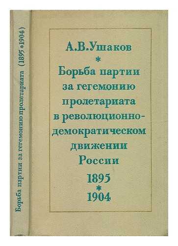 USHAKOV, A. V. - Bor'ba partii za gegemoniyu proletariata v revolyutsionno demokrati cheskom dvizhenii Rossii (1895 1904) [The struggle for the hegemony of the party of the proletariat in a democratic and revolutionary movement in Russia (1895 1904). Language: Russian]