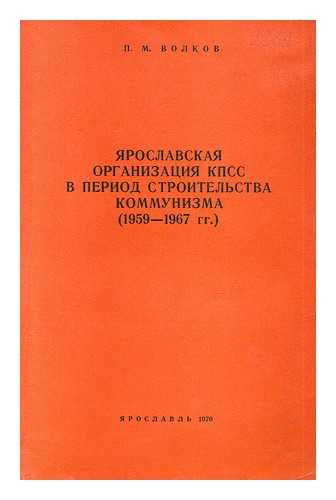 VOLKOV, P. M. - Yaroslavskaya Organizatsiya kpss v period stroitel'stva kommuniza (1959-1967 gg.) [Yaroslavl organization of the CPSU during the construction of communism (1959-1967). Language: Russian]