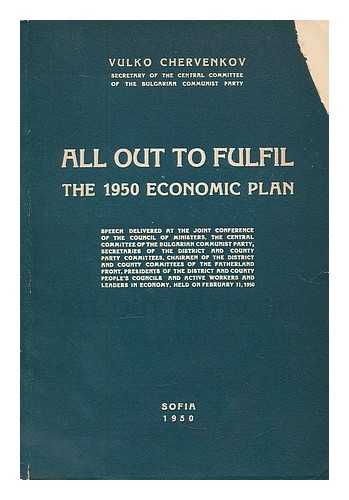 CHERVENKOV, VULKO - All out to fulfil the 1950 Economic Plan. Speech delivered at the Joint Conference of the Council of Ministers the Central Committee of the Bulgarian Communist Party, secretaries of the District and County Party Committees ... held on February 11, 1950