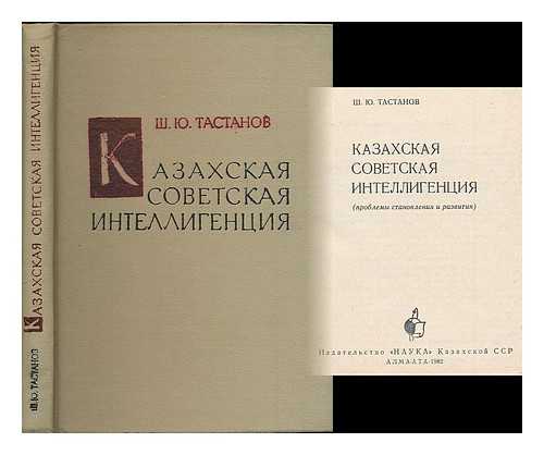 TASTANOV, SHAFAGAT YUSUPOVICH - Kazakhskaya sovetskaya intelligentsiya: problemy stanovleniya i razvitiya [The Kazakh Soviet intelligentsia... Language: Russian]