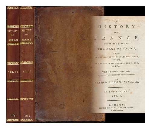 WRAXALL, NATHANIEL WILLIAM, SIR (1751-1831) - The History of France : under the Kings of the Race of Valois, from the Accession of Charles the Fifth, in 1364, to the Death of Charles the Ninth, in 1574 [complete in 2 Volumes]