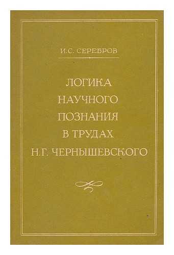 SEREBROV, I. S. - Logika nauchnogo poznaniya v trudakh N. G. Chernyshevsko [The logic of scientific knowledge in the works N. G. Chernyshevsko. Language: Russian]