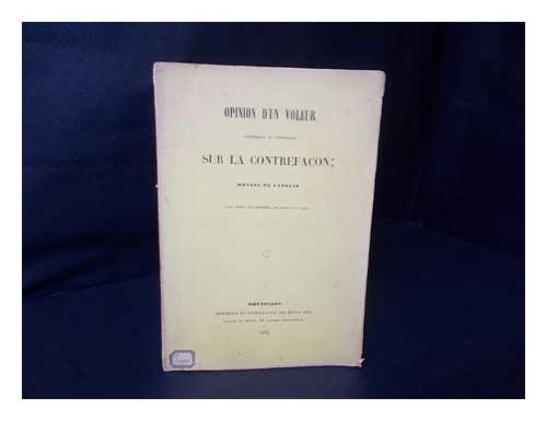 ANONYME - Opinion d'un voleur artistique et litteraire sur la contrefacon moyens de l'abolir sans les interets materiels du pays