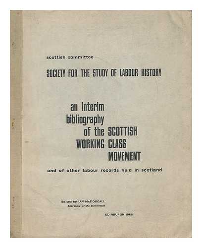 SOCIETY FOR THE STUDY OF LABOUR HISTORY. SCOTTISH COMMITTEE. MCDOUGALL, IAN (1933-) - An interim bibliography of the Scottish working class movement, and of other Labour records held in Scotland / edited by Ian McDougall