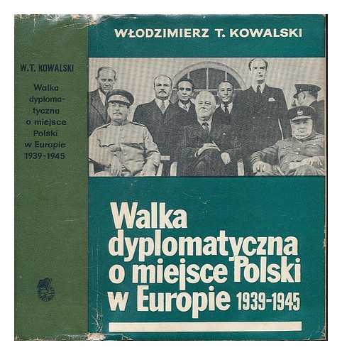 KOWALSKI, WLODZIMIERZ T. - Walka dyplomatyczna o miejsce Polski w Europie, 1939-1945. [Language: Polish]