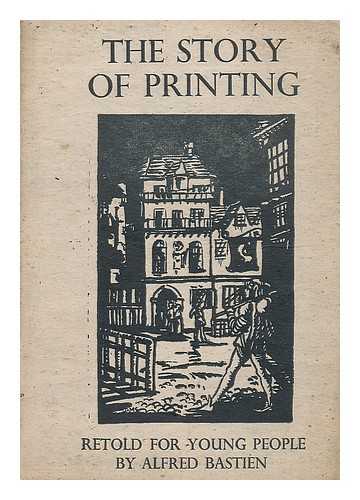 BASTIEN, ALFRED JAMES - The story of printing: the invention of printing and its introduction into England / retold by Alfred J. Bastien