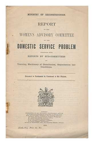 GREAT BRITAIN. MINISTRY OF RECONSTRUCTION. WOMEN'S ADVISORY COMMITTEE - Report of the Women's Advisory Committee on the domestic service problem together with reports by sub-committees on training, machinery of distribution, organisation and conditions