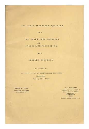 Capps, Andrew W. - The 'heat husbandry' solution for the world food problems of inadequate production and surplus disposal : delivered to The Institution of Agricultural Engineers Edinburgh January 22nd 1959