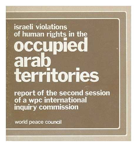 WORLD PEACE COUNCIL. COMMISSION OF INQUIRY INTO ISRAELI VIOLATIONS OF HUMAN RIGHTS IN THE OCCUPIED ARAB TERRITORIES - Israeli violations of human rights in occupied Arab territories : report of the second session of a WPC international inquiry commission