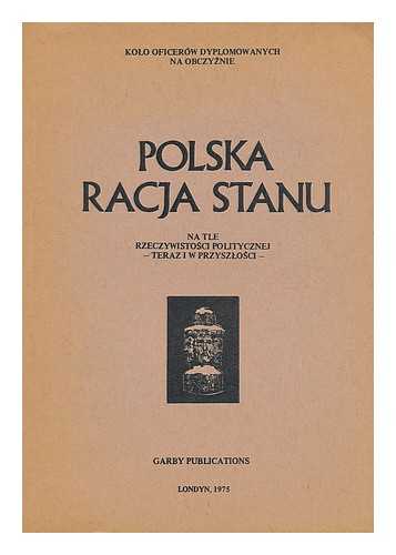 KOLO OFICEROW DYPLOMOWANYCH NA OBCZYZNIE - Polska racja stanu na tle rzeczywistosci politycznej teraz i w przyszlosci : studium zaplanowane i wydane przez Kolo Oficerow Dyplomowanych na Obczyzni [Language: Polish]