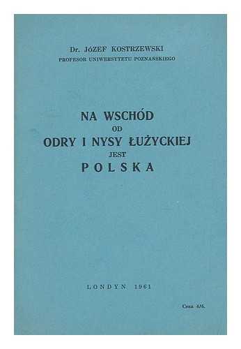 KOSTRZEWSKI, JOZEF - Na wschod od Odry i Nysy Luzyckiej jest Polska [Language: Polish]