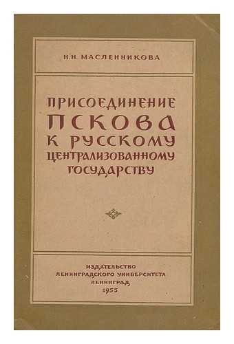 MASLENNIKOVA, N. N. - Prisoyedineniye Pskova k russkomu tsentralizov dannomu gosudarstvu [Pskov Russian accession to the Centralized that State. Language: Russian]