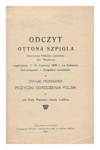 SZPIGEL, OTTON - Odczyt Ottona Szpigla kierownika Oddzialu Lubelskiej Izby Skarbowej wygloszony d. 16 czerwca 1920 r. na zebraniu stowarzyszen´ i zwiazkow lubelskich, w sprawie propagandy pozyczki odrodzenia Polski w sali Rady Miejskiej miasta Lublina [Language: Polish]