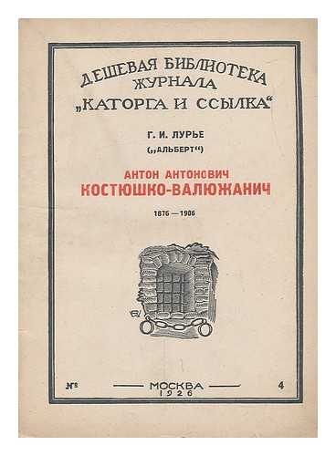 LUR'YE. G. I.'AL'BERT' - Anton Antonovich Kostyushko Valyuzhanich 1876-1908 [Anton Antonovich Kosciuszko Valyuzhanich 1876-1908. Language: Russian]