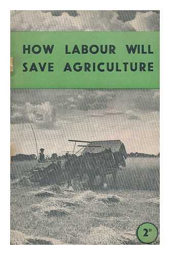 LABOUR PARTY (GREAT BRITAIN). PUBLICATIONS DEPARTMENT - How labour will save agriculture