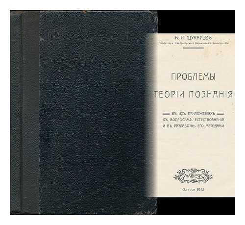 SHCHUKAREV, ALEXANDER NIKOLAYEVICH (1864-1936) - Problemy teorii poznaniya v ikh prilozheniyakh k voprosam yestestvoznaniya i v razrabotke yego metodami. [The problems of the theory of knowledge in their application to the natural sciences and the development of his methods. Language: Russian]