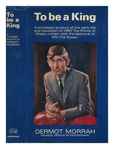 MORRAH, DERMOT - To be a King : a privileged account of the early life and education of H.R.H. the Prince of Wales, written with the approval of H.M. the Queen