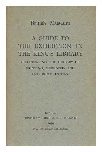 BRITISH MUSEUM. DEPARTMENT OF PRINTED BOOKS - A guide to the exhibition in the King's library, illustrating the history of printing, music-printing and bookbinding