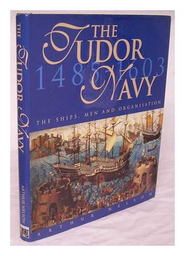 NELSON, ARTHUR - The Tudor navy : the ships, men and organisation, 1485-1603 / Arthur Nelson