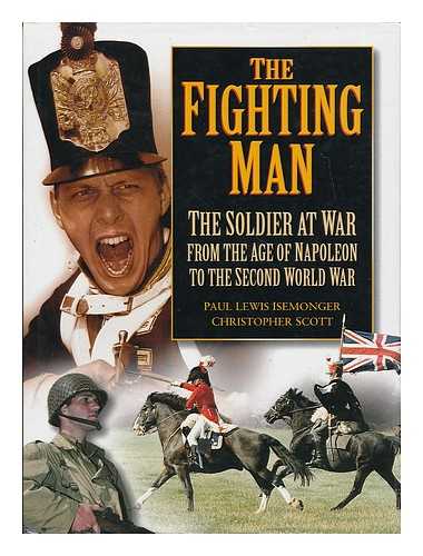 ISEMONGER, PAUL LEWIS - The fighting man : the soldier at war from the age of Napoleon to the Second World War / Paul Lewis Isemonger & Christopher Scott
