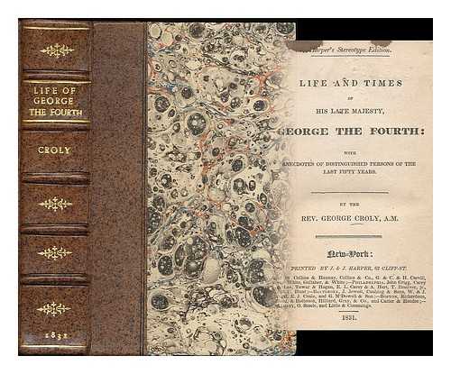 CROLY, GEORGE - The Life and times of His Late Majesty, George the Fourth : with anecdotes of distinguished persons of the last fifty years