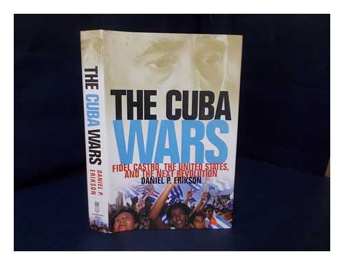 ERIKSON, DANIEL P. - The Cuba wars : Fidel Castro, the United States, and the next revolution