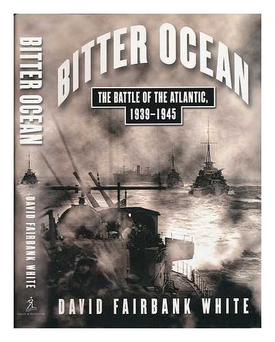 WHITE, DAVID FAIRBANK - Bitter ocean : the Battle of the Atlantic, 1939-1945 / David Fairbank White