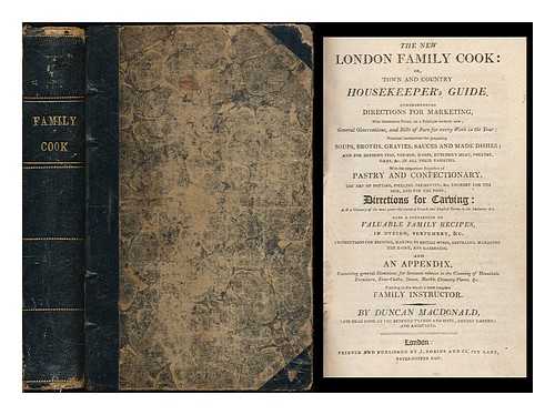 MACDONALD, DUNCAN (FL. 1800) - The new London family cook; or, Town and country housekeeper's guide. Comprehending directions for marketing ... practical instructions for preparing soups, broths, gravies, sauces, and made dishes ... With the respective branches of pastry... ...  and confectionary, the art of potting, pickling, preserving, &c., cookery for the sick, and for the poor; directions for carving ... Also a collection of valuable family recipes,in dyeing, perfumery, &c. Instructions for brewing, making of British...