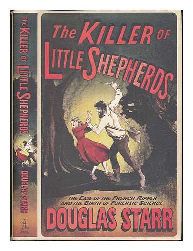 STARR, DOUGLAS P. - The killer of little shepherds : the case of the French Ripper and the birth of forensic science