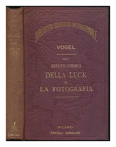 VOGEL, HERMANN - Gli effetti chimici della luce e la fotografia nelle loro applicazioni alla scienza, all'arte e all'industria